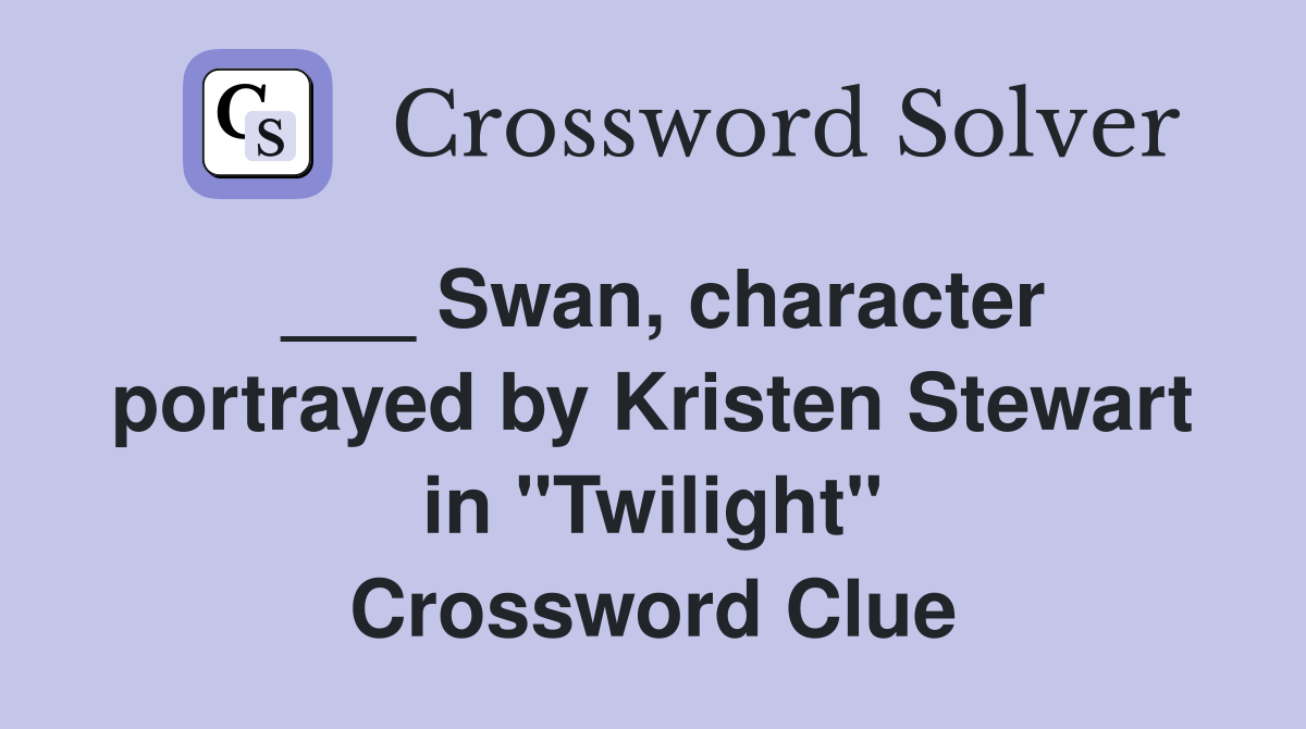 Swan, character portrayed by Kristen Stewart in "Twilight" Crossword